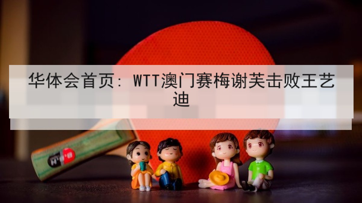 华体会首页: WTT澳门赛梅谢芙击败王艺迪 华体会首页: WTT澳门赛梅谢芙击败王艺迪